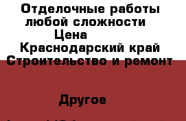 Отделочные работы любой сложности › Цена ­ 100 - Краснодарский край Строительство и ремонт » Другое   
